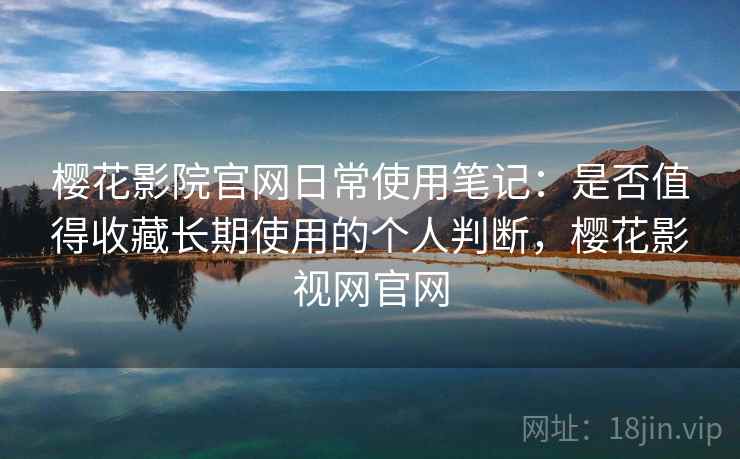 樱花影院官网日常使用笔记:是否值得收藏长期使用的个人判断,樱花影视网官网-第1张图片 樱花影院官网日常使用笔记:是否值得收藏长期使用的个人判断,樱花影视网官网-第1张图片