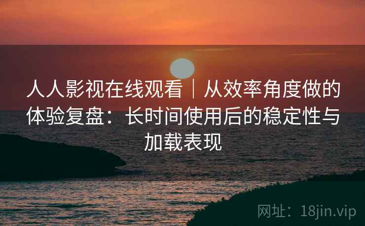 人人影视在线观看|从效率角度做的体验复盘:长时间使用后的稳定性与加载表现-第1张图片 人人影视在线观看|从效率角度做的体验复盘:长时间使用后的稳定性与加载表现-第1张图片