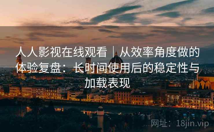 人人影视在线观看|从效率角度做的体验复盘:长时间使用后的稳定性与加载表现-第2张图片 人人影视在线观看|从效率角度做的体验复盘:长时间使用后的稳定性与加载表现-第2张图片