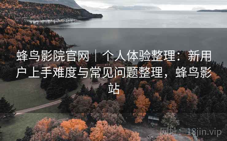 蜂鸟影院官网|个人体验整理:新用户上手难度与常见问题整理,蜂鸟影站-第2张图片 蜂鸟影院官网|个人体验整理:新用户上手难度与常见问题整理,蜂鸟影站-第2张图片