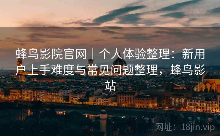 蜂鸟影院官网|个人体验整理:新用户上手难度与常见问题整理,蜂鸟影站-第1张图片 蜂鸟影院官网|个人体验整理:新用户上手难度与常见问题整理,蜂鸟影站-第1张图片