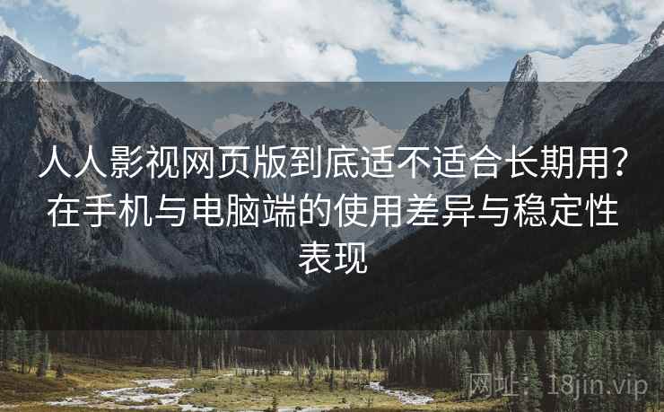 人人影视网页版到底适不适合长期用?在手机与电脑端的使用差异与稳定性表现-第2张图片 人人影视网页版到底适不适合长期用?在手机与电脑端的使用差异与稳定性表现-第2张图片