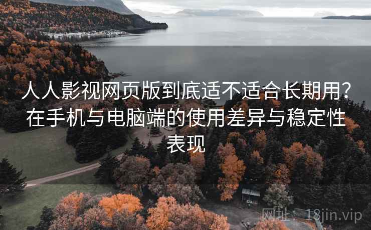 人人影视网页版到底适不适合长期用?在手机与电脑端的使用差异与稳定性表现-第1张图片 人人影视网页版到底适不适合长期用?在手机与电脑端的使用差异与稳定性表现-第1张图片