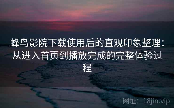 蜂鸟影院下载使用后的直观印象整理:从进入首页到播放完成的完整体验过程-第2张图片 蜂鸟影院下载使用后的直观印象整理:从进入首页到播放完成的完整体验过程-第2张图片