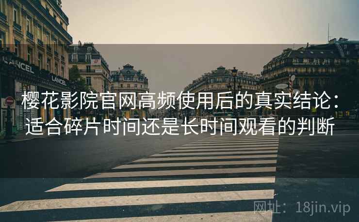 樱花影院官网高频使用后的真实结论:适合碎片时间还是长时间观看的判断-第2张图片 樱花影院官网高频使用后的真实结论:适合碎片时间还是长时间观看的判断-第2张图片