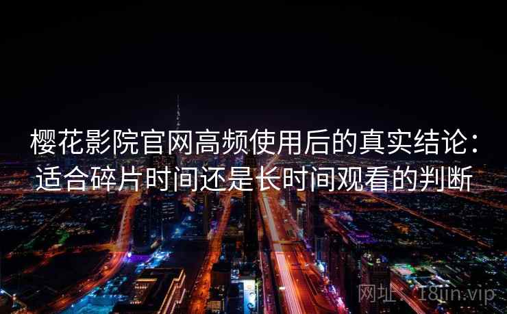 樱花影院官网高频使用后的真实结论:适合碎片时间还是长时间观看的判断-第1张图片 樱花影院官网高频使用后的真实结论:适合碎片时间还是长时间观看的判断-第1张图片