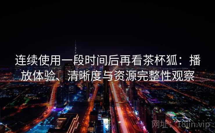 连续使用一段时间后再看茶杯狐:播放体验、清晰度与资源完整性观察-第2张图片 连续使用一段时间后再看茶杯狐:播放体验、清晰度与资源完整性观察-第2张图片