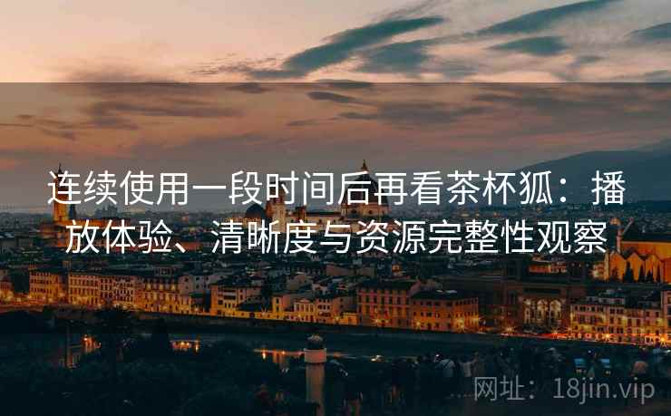 连续使用一段时间后再看茶杯狐:播放体验、清晰度与资源完整性观察-第1张图片 连续使用一段时间后再看茶杯狐:播放体验、清晰度与资源完整性观察-第1张图片