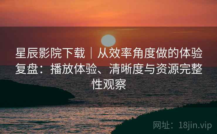 星辰影院下载｜从效率角度做的体验复盘：播放体验、清晰度与资源完整性观察-第2张图片