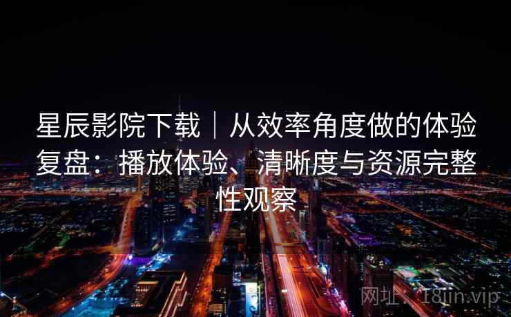 星辰影院下载｜从效率角度做的体验复盘：播放体验、清晰度与资源完整性观察-第1张图片