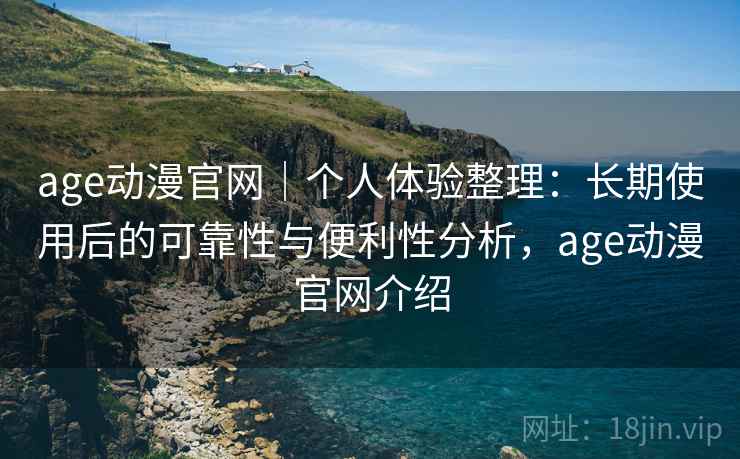 age动漫官网｜个人体验整理：长期使用后的可靠性与便利性分析，age动漫官网介绍-第2张图片