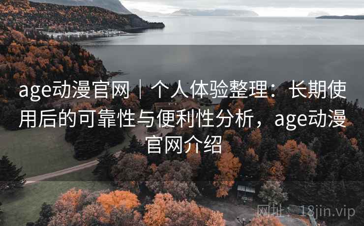 age动漫官网｜个人体验整理：长期使用后的可靠性与便利性分析，age动漫官网介绍-第1张图片