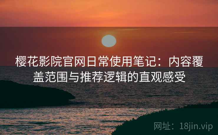 樱花影院官网日常使用笔记:内容覆盖范围与推荐逻辑的直观感受-第1张图片 樱花影院官网日常使用笔记:内容覆盖范围与推荐逻辑的直观感受-第1张图片