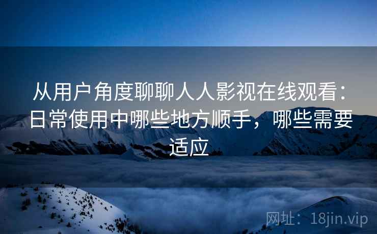 从用户角度聊聊人人影视在线观看:日常使用中哪些地方顺手,哪些需要适应-第1张图片 从用户角度聊聊人人影视在线观看:日常使用中哪些地方顺手,哪些需要适应-第1张图片