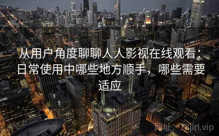 从用户角度聊聊人人影视在线观看:日常使用中哪些地方顺手,哪些需要适应-第2张图片 从用户角度聊聊人人影视在线观看:日常使用中哪些地方顺手,哪些需要适应-第2张图片