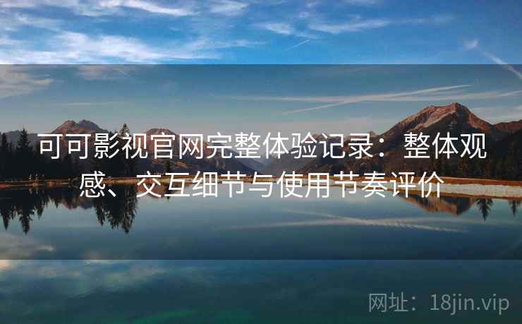 可可影视官网完整体验记录：整体观感、交互细节与使用节奏评价-第1张图片