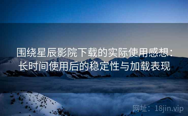 围绕星辰影院下载的实际使用感想：长时间使用后的稳定性与加载表现-第2张图片
