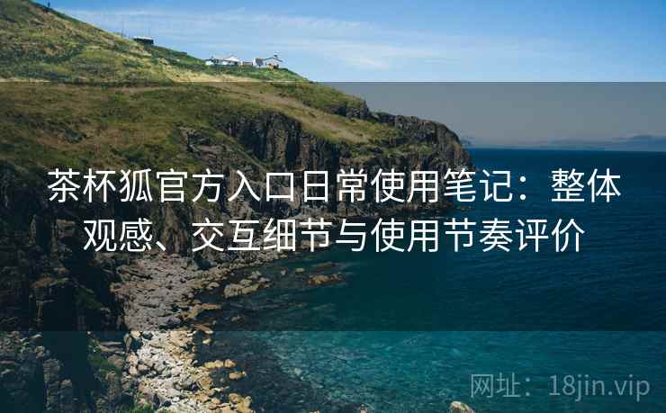 茶杯狐官方入口日常使用笔记:整体观感、交互细节与使用节奏评价-第1张图片 茶杯狐官方入口日常使用笔记:整体观感、交互细节与使用节奏评价-第1张图片