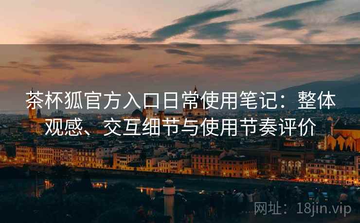 茶杯狐官方入口日常使用笔记:整体观感、交互细节与使用节奏评价-第2张图片 茶杯狐官方入口日常使用笔记:整体观感、交互细节与使用节奏评价-第2张图片