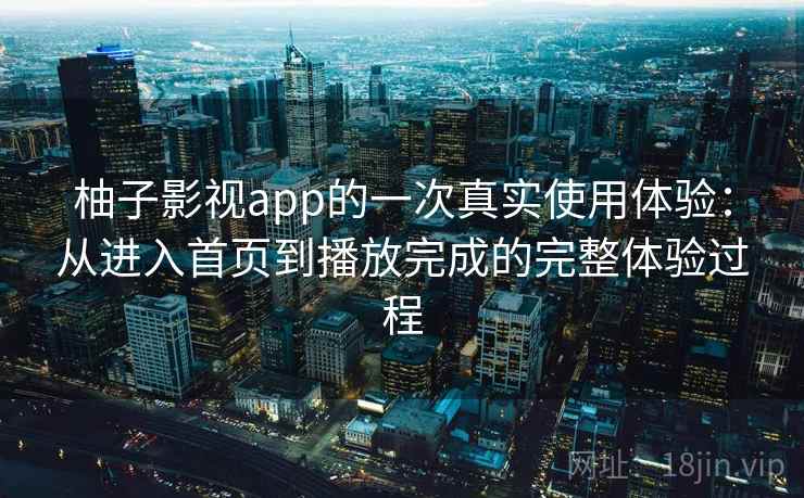 柚子影视app的一次真实使用体验：从进入首页到播放完成的完整体验过程-第2张图片