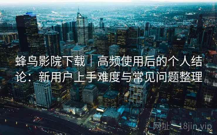蜂鸟影院下载|高频使用后的个人结论:新用户上手难度与常见问题整理-第1张图片 蜂鸟影院下载|高频使用后的个人结论:新用户上手难度与常见问题整理-第1张图片