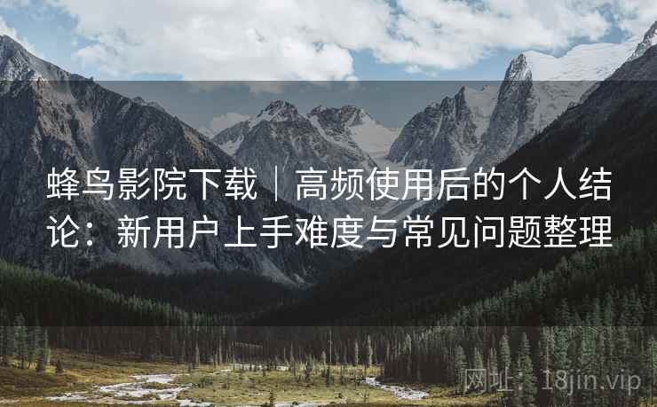 蜂鸟影院下载|高频使用后的个人结论:新用户上手难度与常见问题整理-第2张图片 蜂鸟影院下载|高频使用后的个人结论:新用户上手难度与常见问题整理-第2张图片