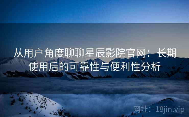 从用户角度聊聊星辰影院官网:长期使用后的可靠性与便利性分析-第2张图片 从用户角度聊聊星辰影院官网:长期使用后的可靠性与便利性分析-第2张图片