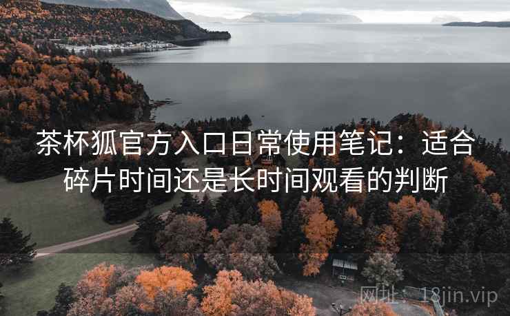 茶杯狐官方入口日常使用笔记：适合碎片时间还是长时间观看的判断-第2张图片
