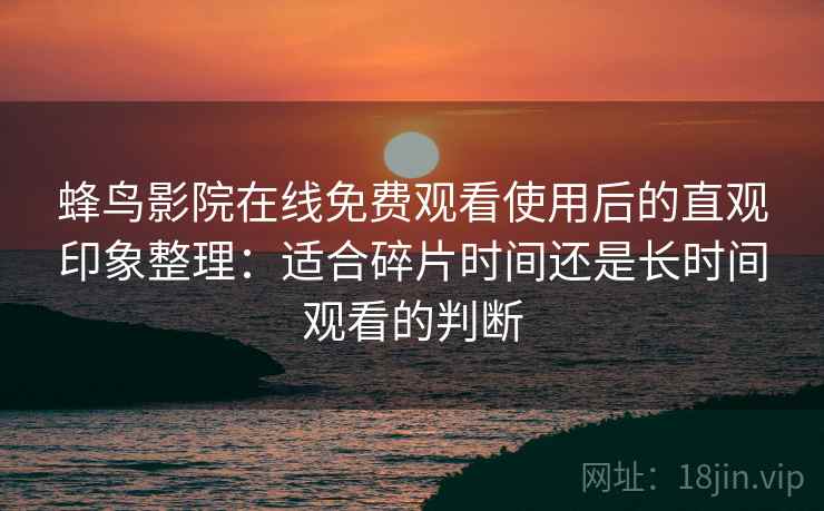 蜂鸟影院在线免费观看使用后的直观印象整理:适合碎片时间还是长时间观看的判断-第1张图片 蜂鸟影院在线免费观看使用后的直观印象整理:适合碎片时间还是长时间观看的判断-第1张图片