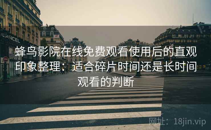 蜂鸟影院在线免费观看使用后的直观印象整理:适合碎片时间还是长时间观看的判断-第2张图片 蜂鸟影院在线免费观看使用后的直观印象整理:适合碎片时间还是长时间观看的判断-第2张图片