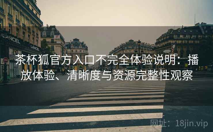 茶杯狐官方入口不完全体验说明：播放体验、清晰度与资源完整性观察-第1张图片
