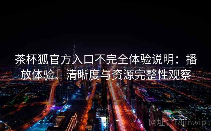 茶杯狐官方入口不完全体验说明：播放体验、清晰度与资源完整性观察-第2张图片