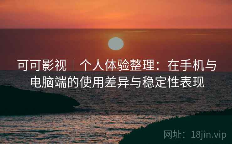 可可影视|个人体验整理:在手机与电脑端的使用差异与稳定性表现-第2张图片 可可影视|个人体验整理:在手机与电脑端的使用差异与稳定性表现-第2张图片
