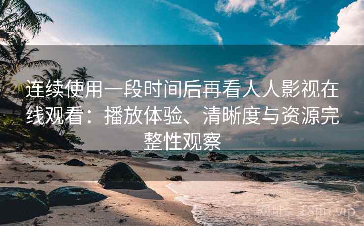 连续使用一段时间后再看人人影视在线观看:播放体验、清晰度与资源完整性观察-第2张图片 连续使用一段时间后再看人人影视在线观看:播放体验、清晰度与资源完整性观察-第2张图片