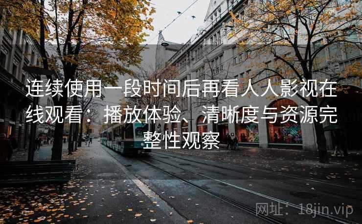 连续使用一段时间后再看人人影视在线观看:播放体验、清晰度与资源完整性观察-第1张图片 连续使用一段时间后再看人人影视在线观看:播放体验、清晰度与资源完整性观察-第1张图片