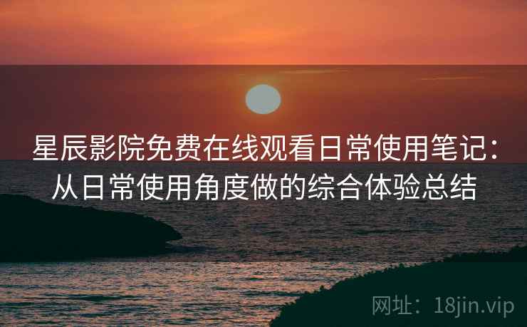 星辰影院免费在线观看日常使用笔记:从日常使用角度做的综合体验总结-第1张图片 星辰影院免费在线观看日常使用笔记:从日常使用角度做的综合体验总结-第1张图片