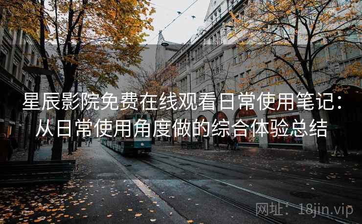 星辰影院免费在线观看日常使用笔记:从日常使用角度做的综合体验总结-第2张图片 星辰影院免费在线观看日常使用笔记:从日常使用角度做的综合体验总结-第2张图片