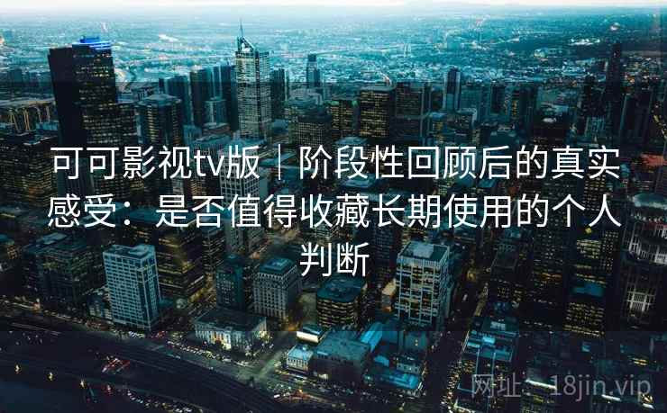 可可影视tv版｜阶段性回顾后的真实感受：是否值得收藏长期使用的个人判断-第1张图片