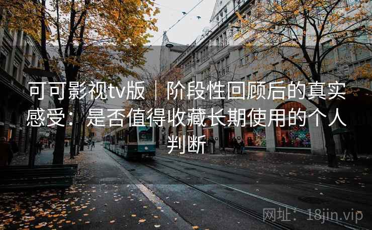 可可影视tv版｜阶段性回顾后的真实感受：是否值得收藏长期使用的个人判断-第2张图片