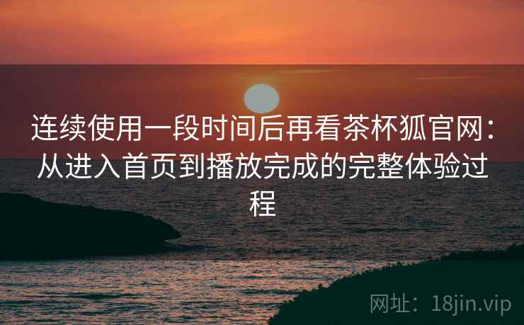 连续使用一段时间后再看茶杯狐官网:从进入首页到播放完成的完整体验过程-第2张图片 连续使用一段时间后再看茶杯狐官网:从进入首页到播放完成的完整体验过程-第2张图片