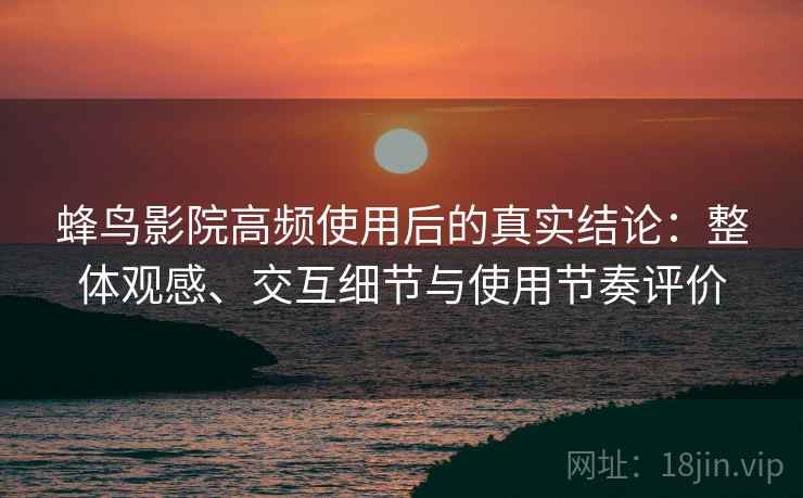 蜂鸟影院高频使用后的真实结论：整体观感、交互细节与使用节奏评价-第1张图片