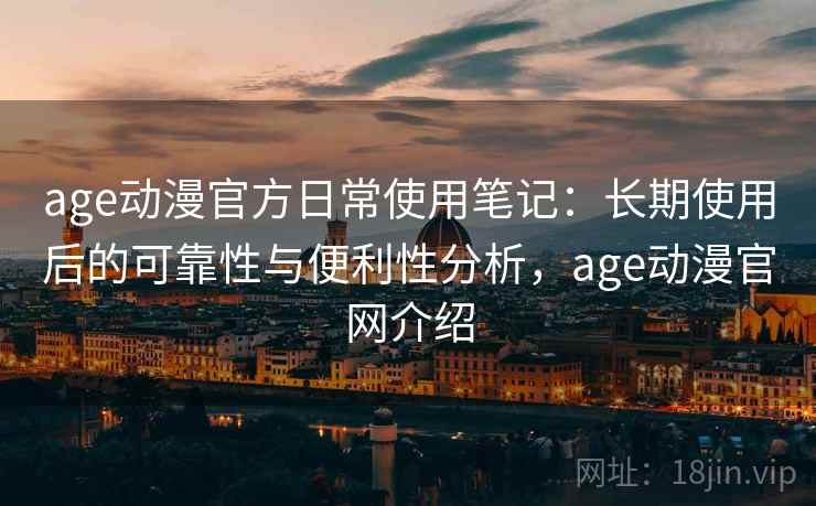 age动漫官方日常使用笔记：长期使用后的可靠性与便利性分析，age动漫官网介绍-第1张图片
