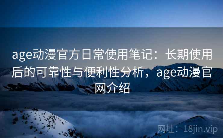 age动漫官方日常使用笔记：长期使用后的可靠性与便利性分析，age动漫官网介绍-第2张图片