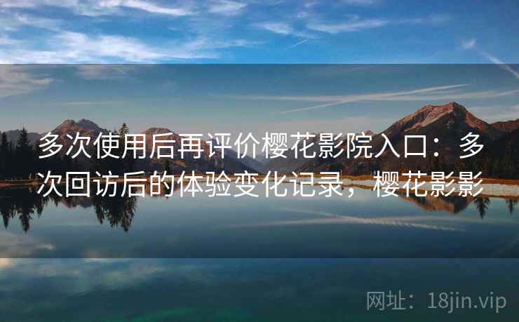 多次使用后再评价樱花影院入口：多次回访后的体验变化记录，樱花影影-第2张图片