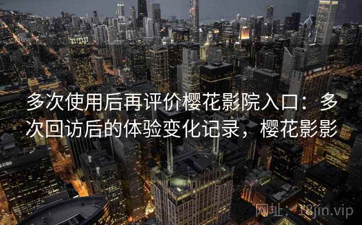 多次使用后再评价樱花影院入口：多次回访后的体验变化记录，樱花影影-第1张图片