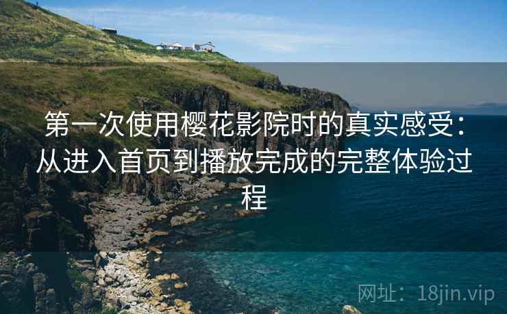 第一次使用樱花影院时的真实感受：从进入首页到播放完成的完整体验过程-第1张图片