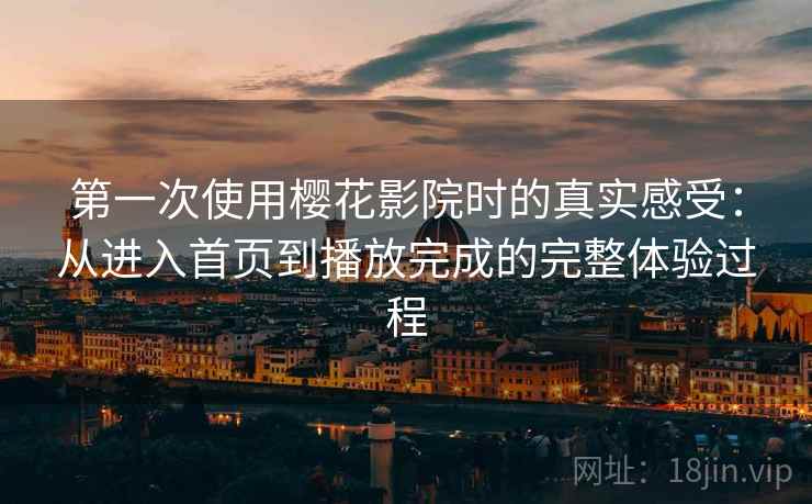 第一次使用樱花影院时的真实感受：从进入首页到播放完成的完整体验过程-第2张图片