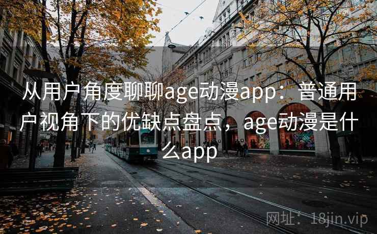 从用户角度聊聊age动漫app:普通用户视角下的优缺点盘点,age动漫是什么app-第1张图片 从用户角度聊聊age动漫app:普通用户视角下的优缺点盘点,age动漫是什么app-第1张图片