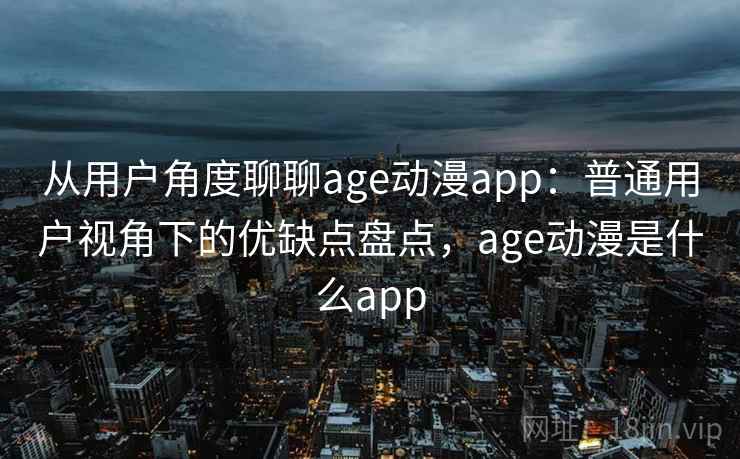从用户角度聊聊age动漫app:普通用户视角下的优缺点盘点,age动漫是什么app-第2张图片 从用户角度聊聊age动漫app:普通用户视角下的优缺点盘点,age动漫是什么app-第2张图片