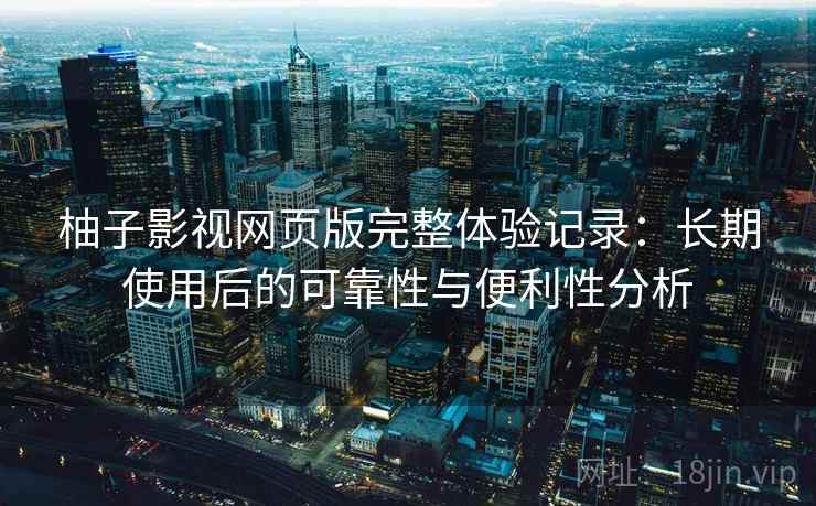 柚子影视网页版完整体验记录:长期使用后的可靠性与便利性分析-第2张图片 柚子影视网页版完整体验记录:长期使用后的可靠性与便利性分析-第2张图片